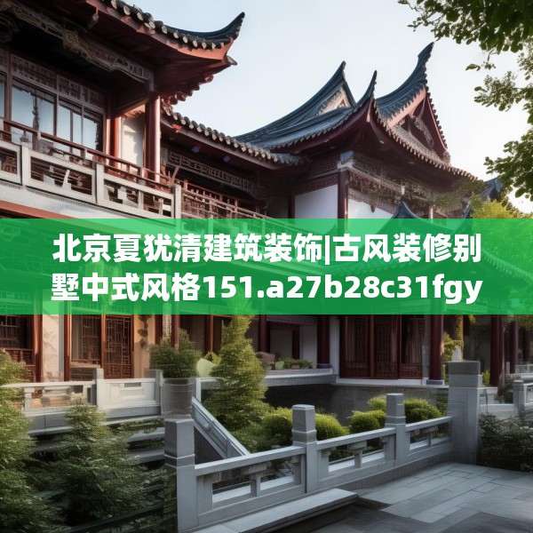 北京夏犹清建筑装饰|古风装修别墅中式风格151.a27b28c31fgy.38fdsfds