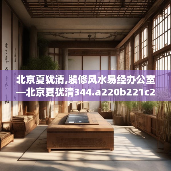 北京夏犹清,装修风水易经办公室—北京夏犹清344.a220b221c224fgy.23176672