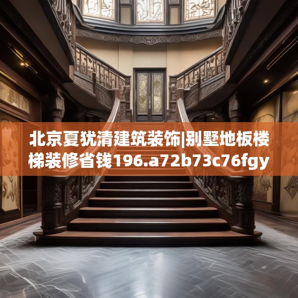 北京夏犹清建筑装饰|别墅地板楼梯装修省钱196.a72b73c76fgy.83dewqe