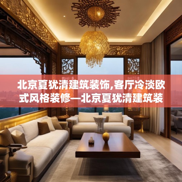北京夏犹清建筑装饰,客厅冷淡欧式风格装修—北京夏犹清建筑装饰521.a397b398c401fgy.408bnbn