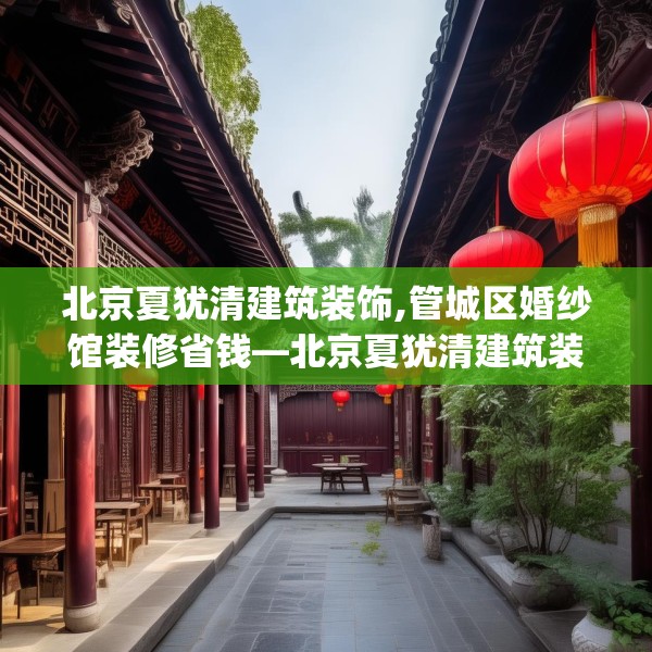 北京夏犹清建筑装饰,管城区婚纱馆装修省钱—北京夏犹清建筑装饰148.a24b25c28fgy.35htyj