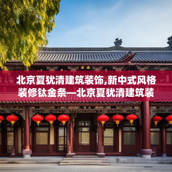 北京夏犹清建筑装饰,新中式风格装修钛金条—北京夏犹清建筑装饰234.a110b111c114fgy.121nbn