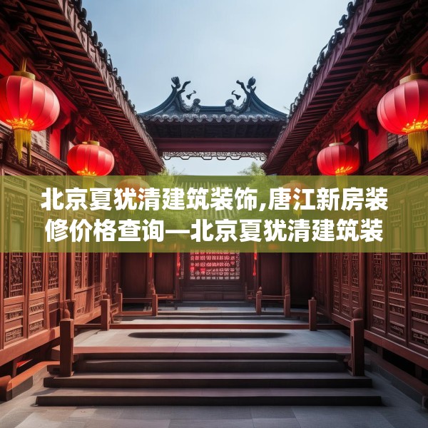北京夏犹清建筑装饰,唐江新房装修价格查询—北京夏犹清建筑装饰175.a51b52c55fgy.62poiy