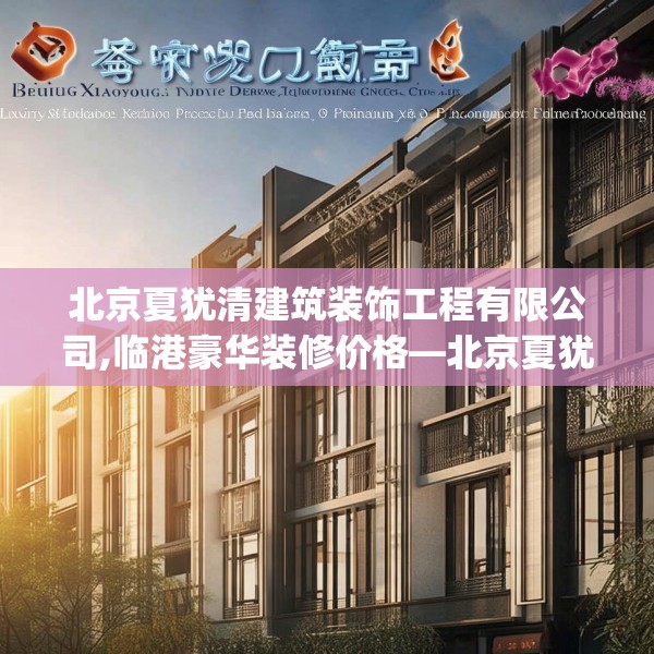北京夏犹清建筑装饰工程有限公司,临港豪华装修价格—北京夏犹清建筑装饰工程有限公司599.a475b476c479fgy.486fds