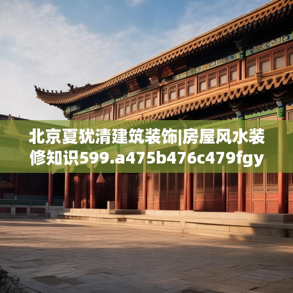 北京夏犹清建筑装饰|房屋风水装修知识599.a475b476c479fgy.486fds