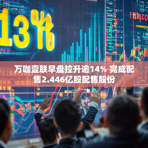 万咖壹联早盘拉升逾14% 完成配售2.446亿股配售股份