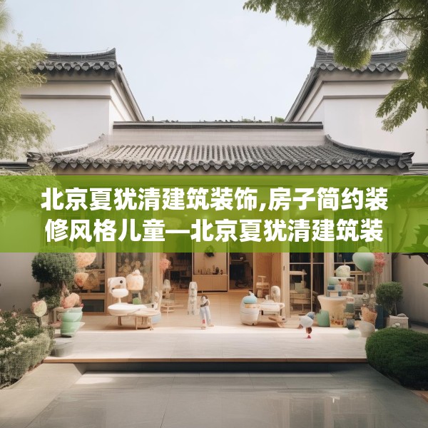 北京夏犹清建筑装饰,房子简约装修风格儿童—北京夏犹清建筑装饰307.a183b184c187fgy.194jhhj
