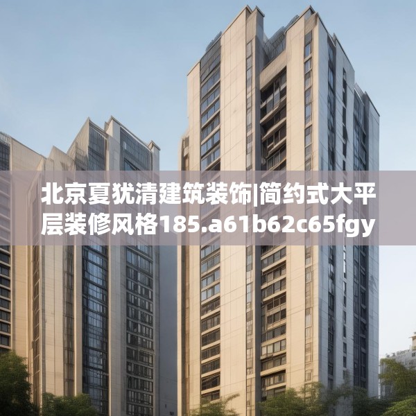 北京夏犹清建筑装饰|简约式大平层装修风格185.a61b62c65fgy.72fds