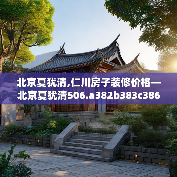 北京夏犹清,仁川房子装修价格—北京夏犹清506.a382b383c386fgy.39376663