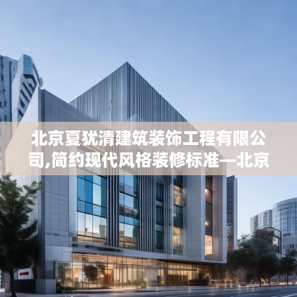 北京夏犹清建筑装饰工程有限公司,简约现代风格装修标准—北京夏犹清建筑装饰工程有限公司306.a182b183c186fgy.193nbn