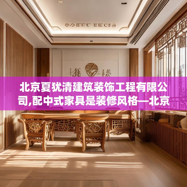 北京夏犹清建筑装饰工程有限公司,配中式家具是装修风格—北京夏犹清建筑装饰工程有限公司578.a454b455c458fgy.46576659