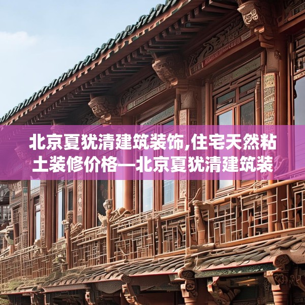 北京夏犹清建筑装饰,住宅天然粘土装修价格—北京夏犹清建筑装饰440.a316b317c320fgy.327wew