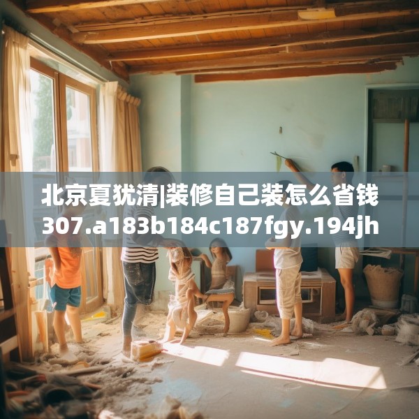 北京夏犹清|装修自己装怎么省钱307.a183b184c187fgy.194jhhj
