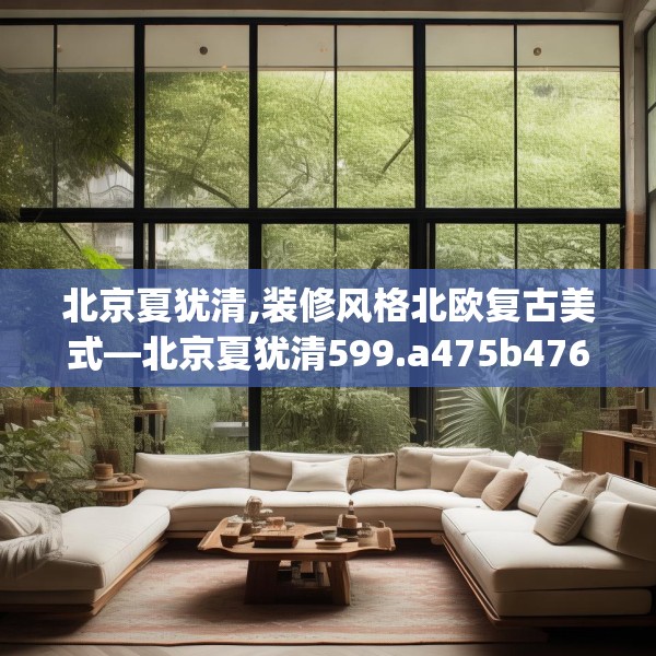北京夏犹清,装修风格北欧复古美式—北京夏犹清599.a475b476c479fgy.486fds