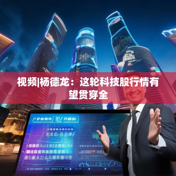 视频|杨德龙：这轮科技股行情有望贯穿全