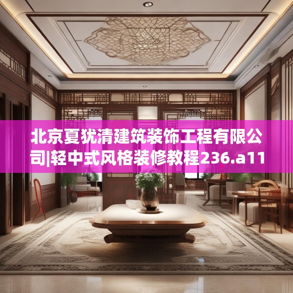 北京夏犹清建筑装饰工程有限公司|轻中式风格装修教程236.a112b113c116fgy.12376678