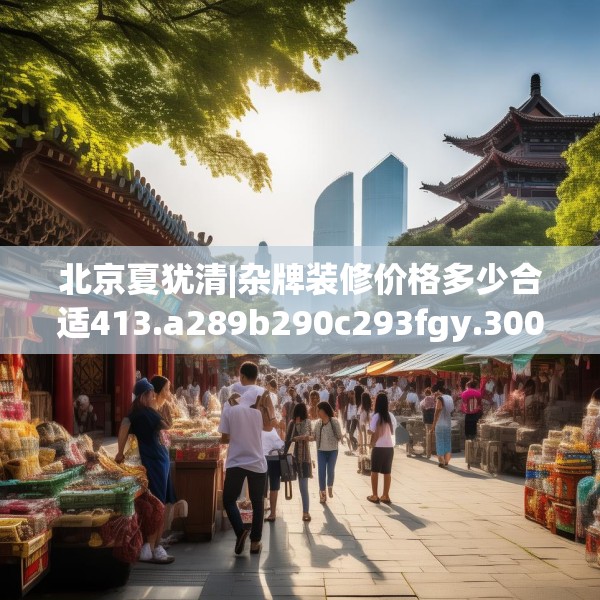 北京夏犹清|杂牌装修价格多少合适413.a289b290c293fgy.300bnbn