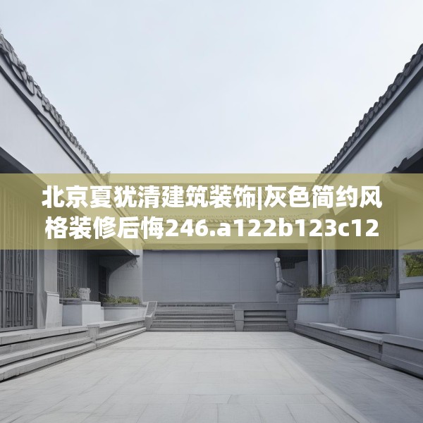 北京夏犹清建筑装饰|灰色简约风格装修后悔246.a122b123c126fgy.133lkjl