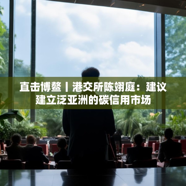 直击博鳌丨港交所陈翊庭：建议建立泛亚洲的碳信用市场