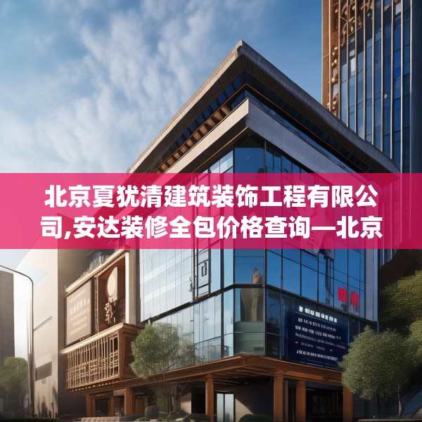 北京夏犹清建筑装饰工程有限公司,安达装修全包价格查询—北京夏犹清建筑装饰工程有限公司320.a196b197c200fgy.207xczxv