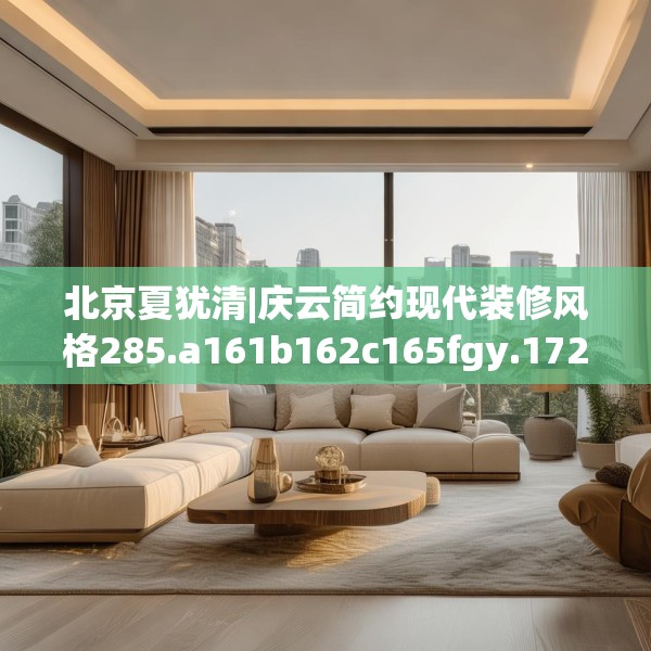 北京夏犹清|庆云简约现代装修风格285.a161b162c165fgy.172fhsg