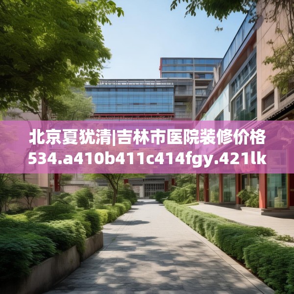 北京夏犹清|吉林市医院装修价格534.a410b411c414fgy.421lkjl