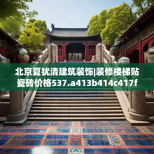 北京夏犹清建筑装饰|装修楼梯贴瓷砖价格537.a413b414c417fgy.424fhsg