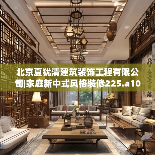 北京夏犹清建筑装饰工程有限公司|家庭新中式风格装修225.a101b102c105fgy.112fghfd
