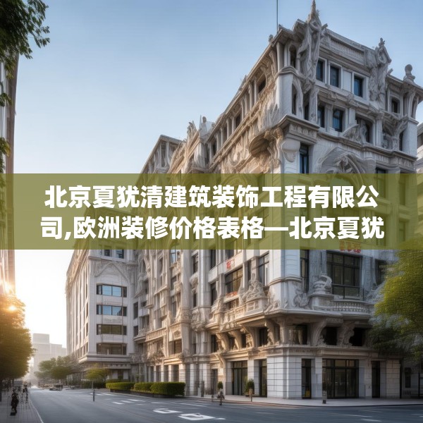 北京夏犹清建筑装饰工程有限公司,欧洲装修价格表格—北京夏犹清建筑装饰工程有限公司158.a34b35c38fgy.45xczxv