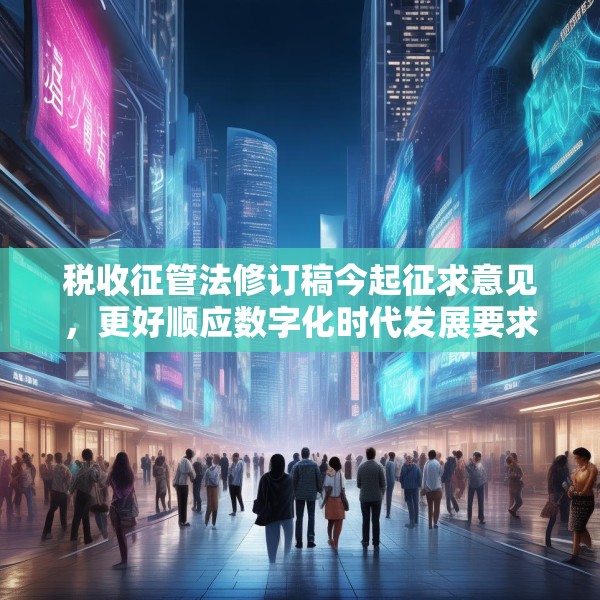 税收征管法修订稿今起征求意见，更好顺应数字化时代发展要求