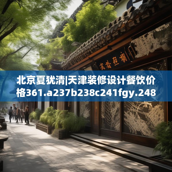 北京夏犹清|天津装修设计餐饮价格361.a237b238c241fgy.248jhhj