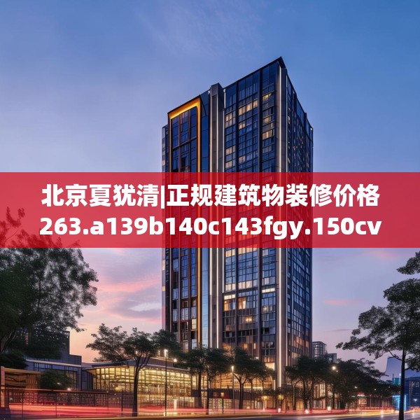 北京夏犹清|正规建筑物装修价格263.a139b140c143fgy.150cvcx