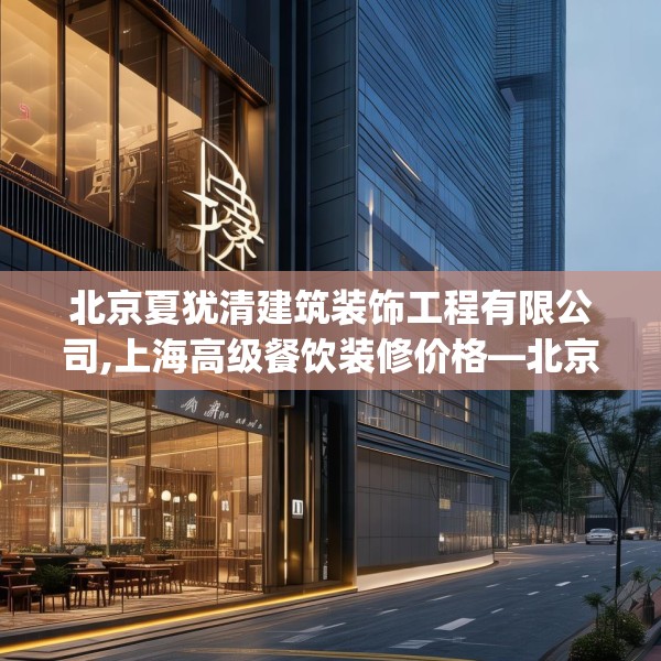 北京夏犹清建筑装饰工程有限公司,上海高级餐饮装修价格—北京夏犹清建筑装饰工程有限公司306.a182b183c186fgy.193nbn