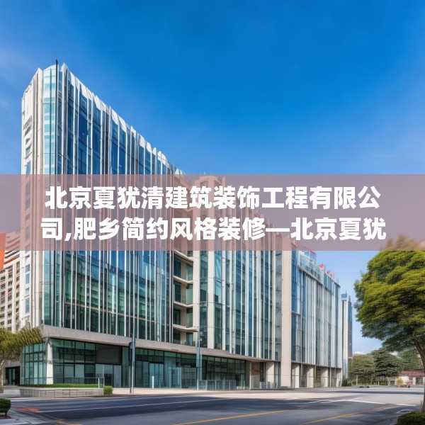 北京夏犹清建筑装饰工程有限公司,肥乡简约风格装修—北京夏犹清建筑装饰工程有限公司331.a207b208c211fgy.218fdsfds