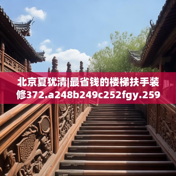 北京夏犹清|最省钱的楼梯扶手装修372.a248b249c252fgy.259lkjl