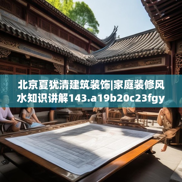 北京夏犹清建筑装饰|家庭装修风水知识讲解143.a19b20c23fgy.30bnbn