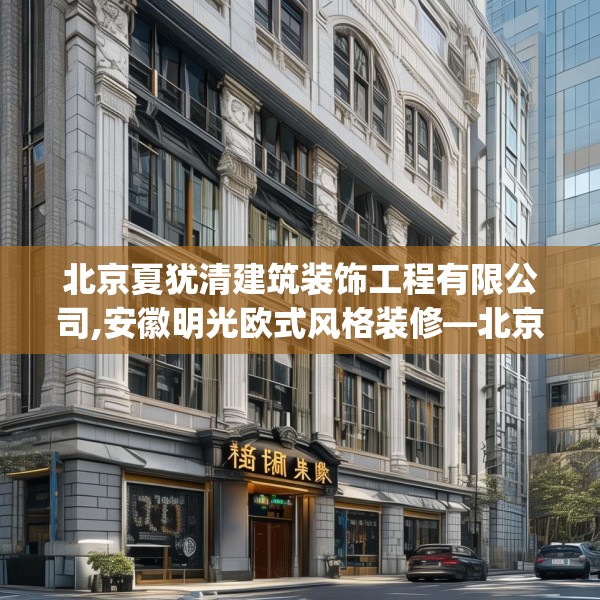 北京夏犹清建筑装饰工程有限公司,安徽明光欧式风格装修—北京夏犹清建筑装饰工程有限公司521.a397b398c401fgy.408bnbn