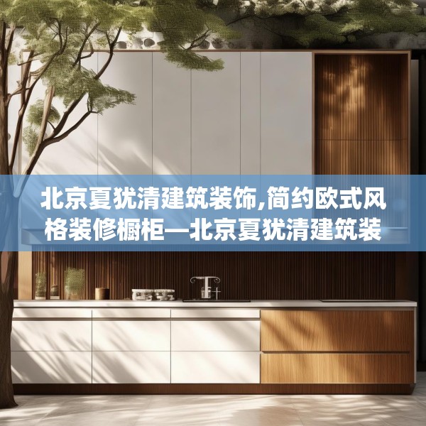 北京夏犹清建筑装饰,简约欧式风格装修橱柜—北京夏犹清建筑装饰396.a272b273c276fgy.283nbn