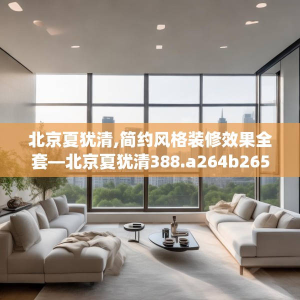 北京夏犹清,简约风格装修效果全套—北京夏犹清388.a264b265c268fgy.275sdA
