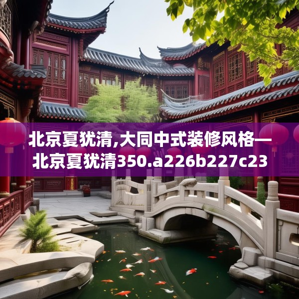 北京夏犹清,大同中式装修风格—北京夏犹清350.a226b227c230fgy.237wew