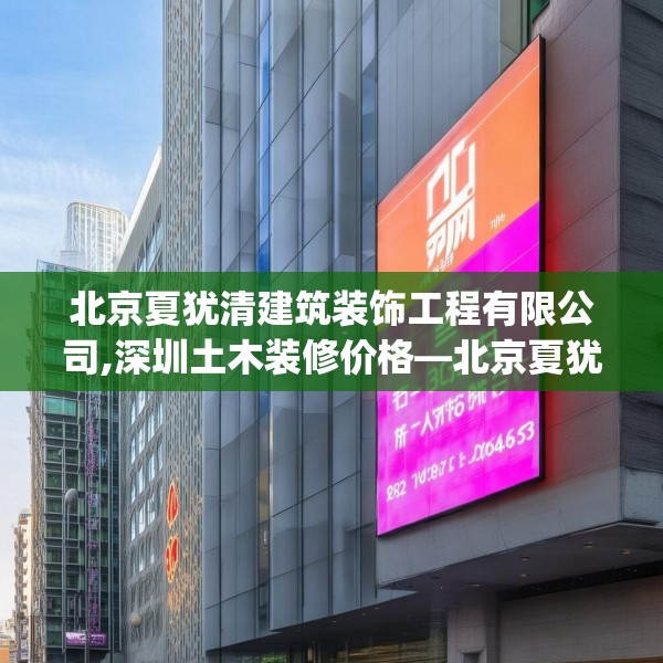 北京夏犹清建筑装饰工程有限公司,深圳土木装修价格—北京夏犹清建筑装饰工程有限公司506.a382b383c386fgy.39376663