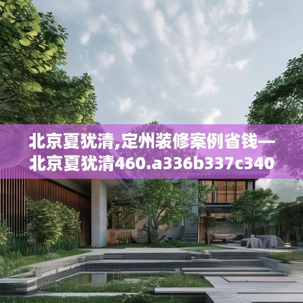 北京夏犹清,定州装修案例省钱—北京夏犹清460.a336b337c340fgy.347sdA