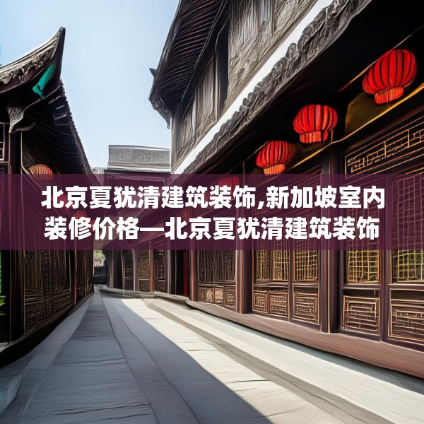 北京夏犹清建筑装饰,新加坡室内装修价格—北京夏犹清建筑装饰545.a421b422c425fgy.432fds