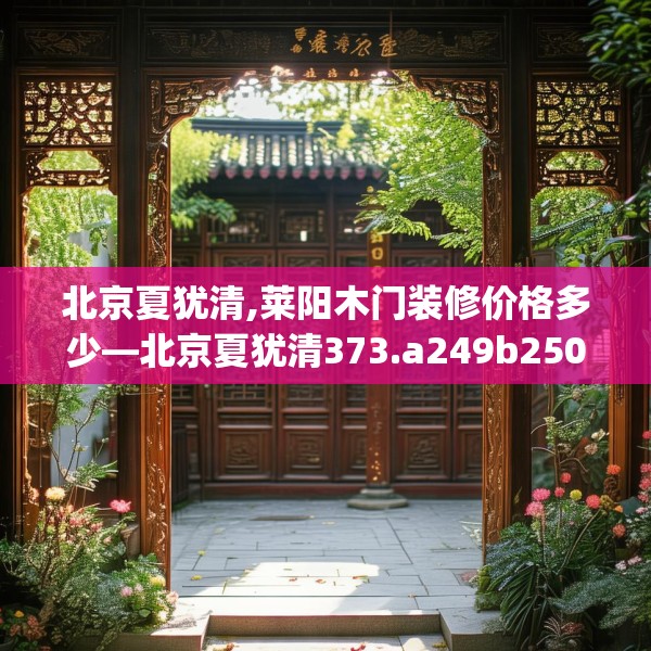 北京夏犹清,莱阳木门装修价格多少—北京夏犹清373.a249b250c253fgy.260poiy