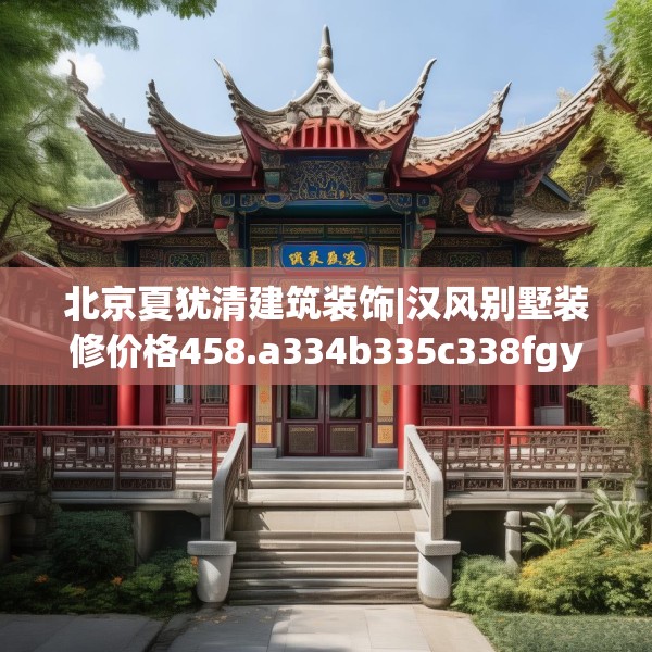 北京夏犹清建筑装饰|汉风别墅装修价格458.a334b335c338fgy.345wew