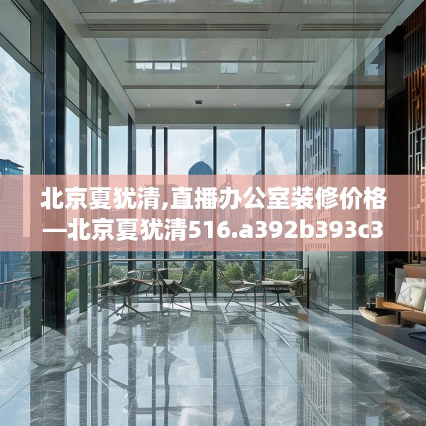 北京夏犹清,直播办公室装修价格—北京夏犹清516.a392b393c396fgy.403lkjl