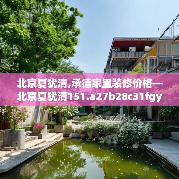 北京夏犹清,承德家里装修价格—北京夏犹清151.a27b28c31fgy.38fdsfds