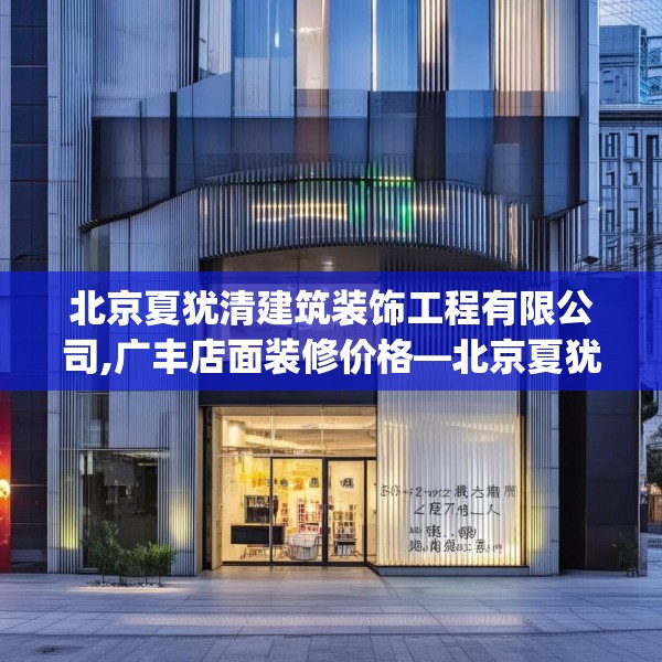 北京夏犹清建筑装饰工程有限公司,广丰店面装修价格—北京夏犹清建筑装饰工程有限公司398.a274b275c278fgy.28576669