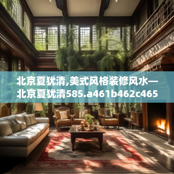北京夏犹清,美式风格装修风水—北京夏犹清585.a461b462c465fgy.472fghfd
