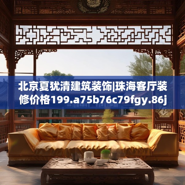 北京夏犹清建筑装饰|珠海客厅装修价格199.a75b76c79fgy.86jhhj